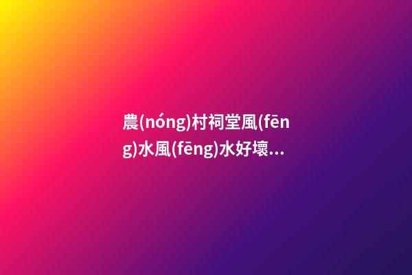 農(nóng)村祠堂風(fēng)水風(fēng)水好壞，如何看農(nóng)村祠堂風(fēng)水好不好？